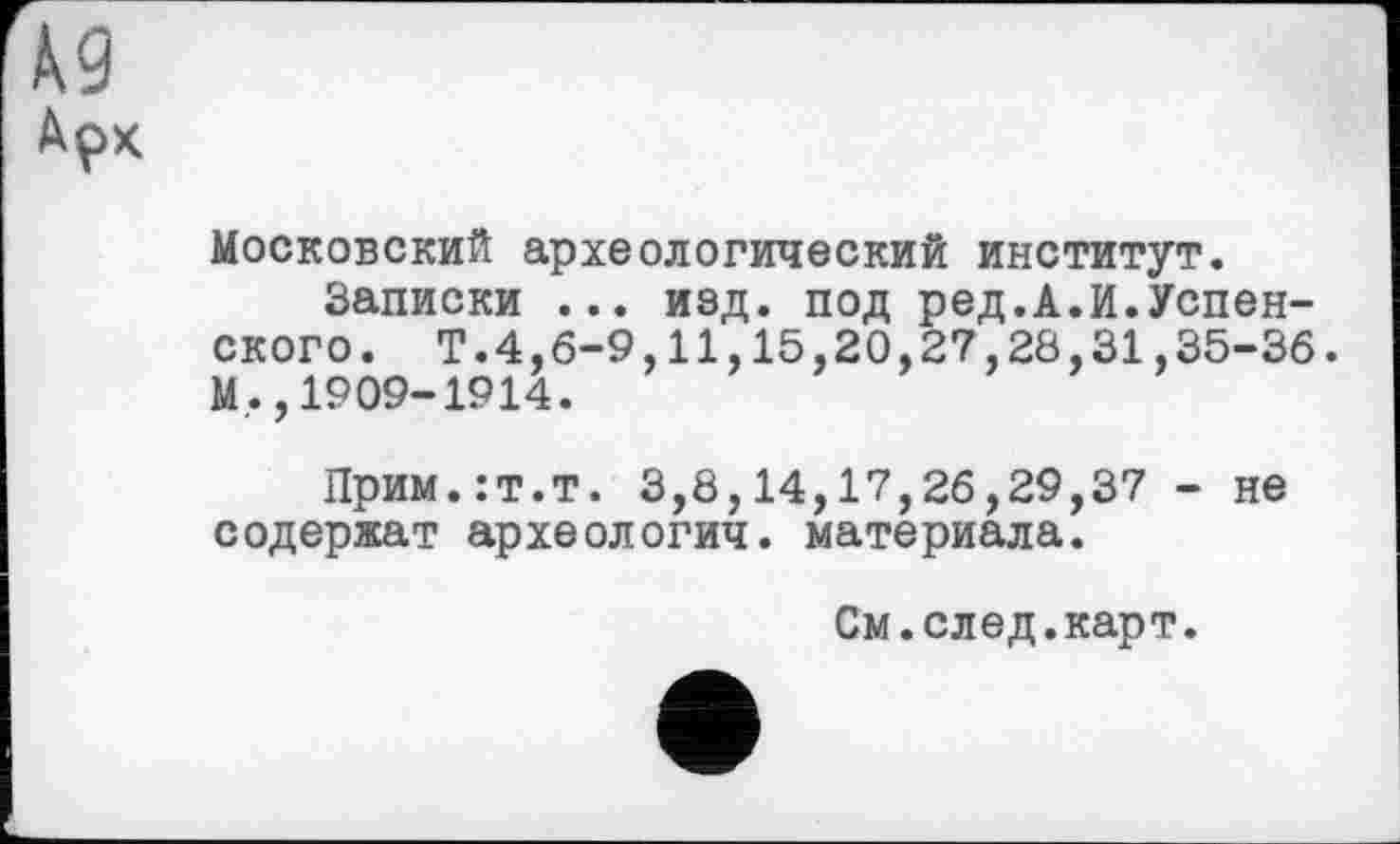 ﻿Московский археологический институт.
Записки ... изд. под ред.А.И.Успенского. Т.4,6-9,11,15,20,27,28,31,35-36. М.., 1909-1914.
Прим.:т.т. 3,8,14,17,26,29,37 - не содержат археологии, материала.
См.след.карт.